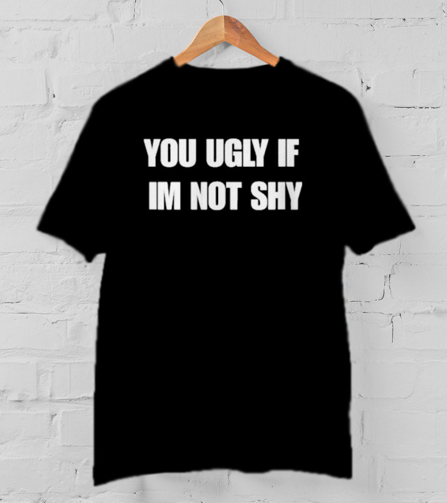 You Ugly If Im Not Shy Bold Statement Humor T-Shirt