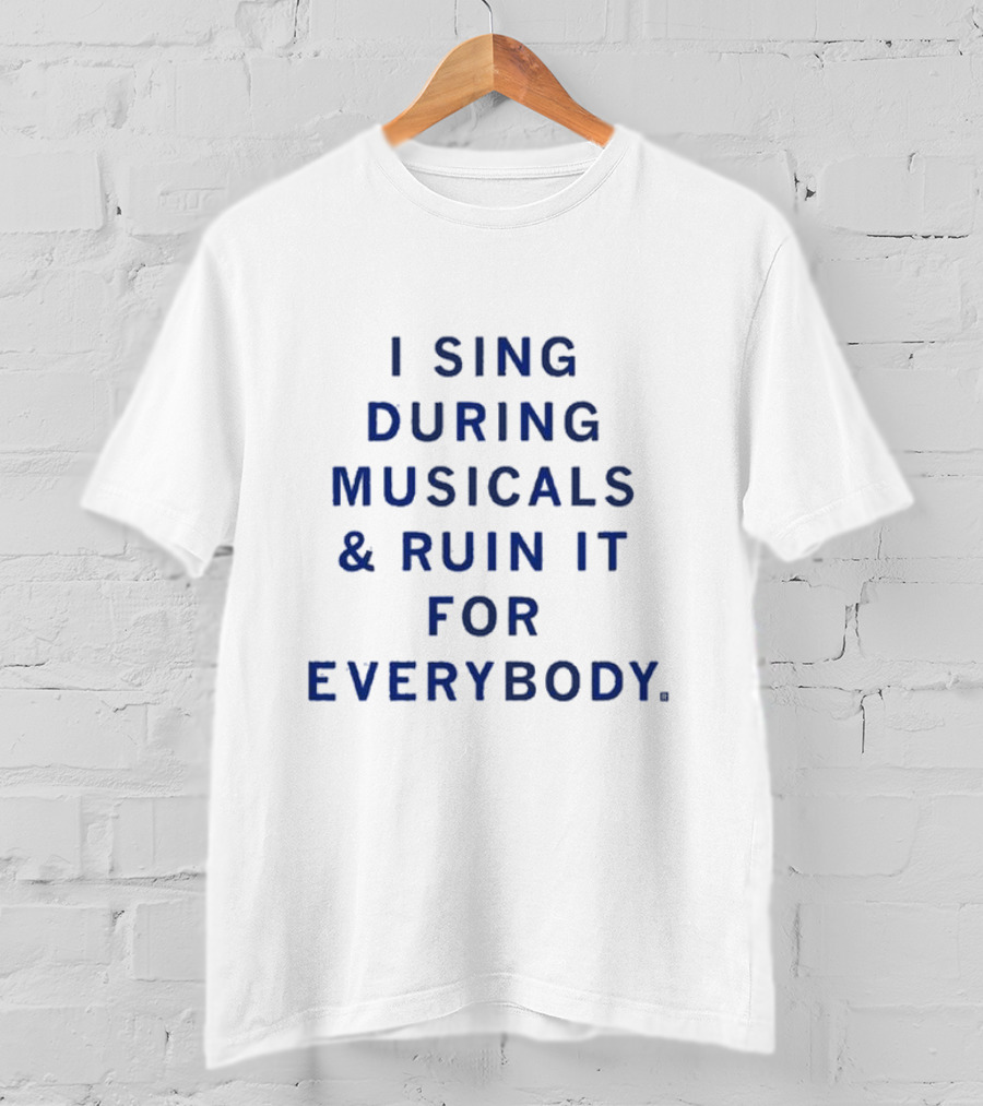 I Sing During Musicals And Ruin It For Everybody T-Shirt
