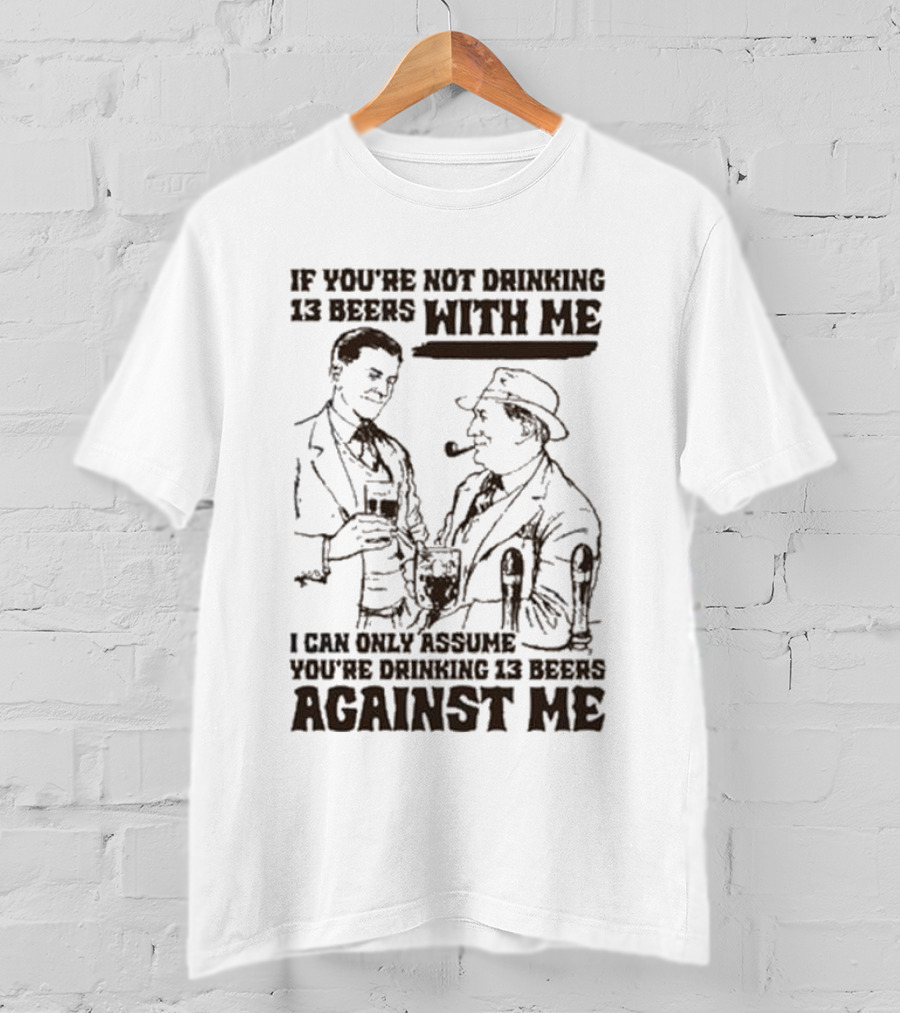 If You’re Not Drinking 13 Beers With Me I Can Only Assume You’re Drinking 13 Beers Against Me T-Shirt