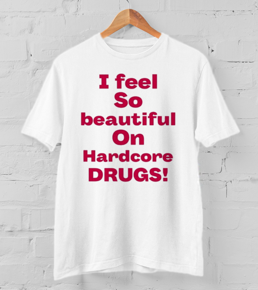 I Feel So Beautiful On Hardcore Drugs T-Shirt