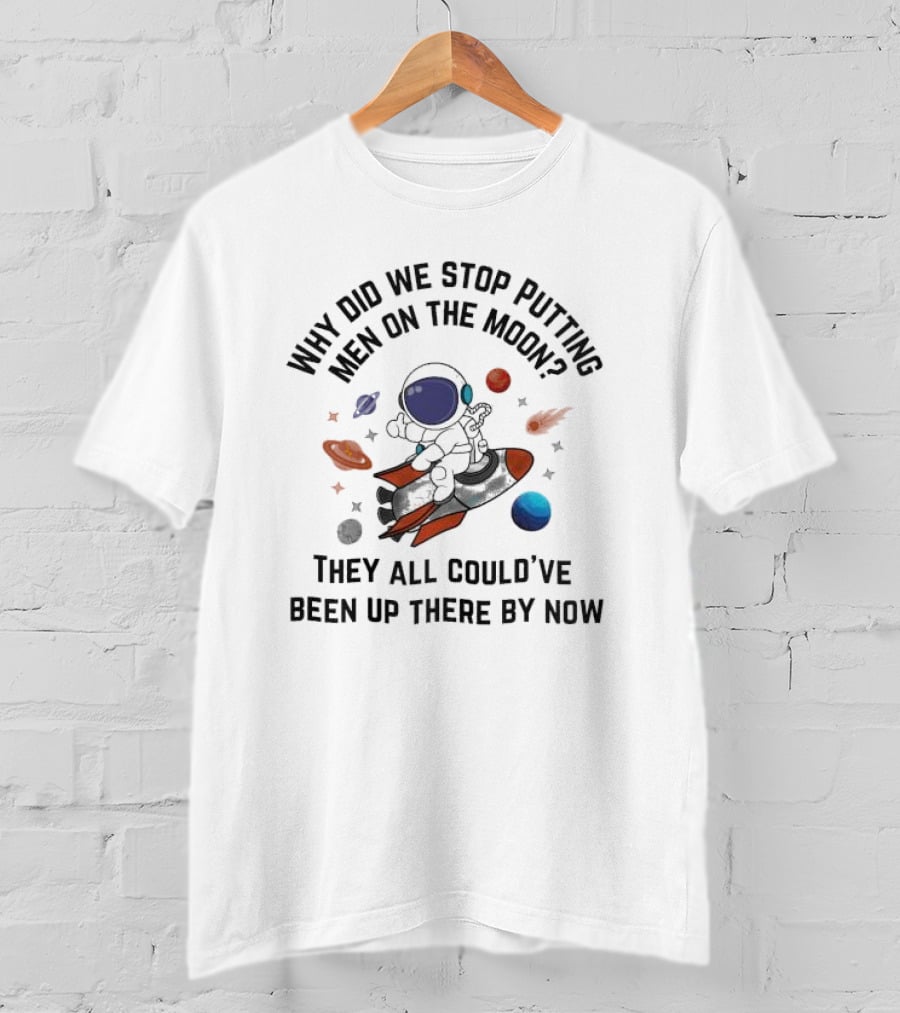 Why Did We Stop Putting Men On The Moon Astronaut On Rocket With Planets And Stars They All Could’ve Been Up There By Now T-Shirt