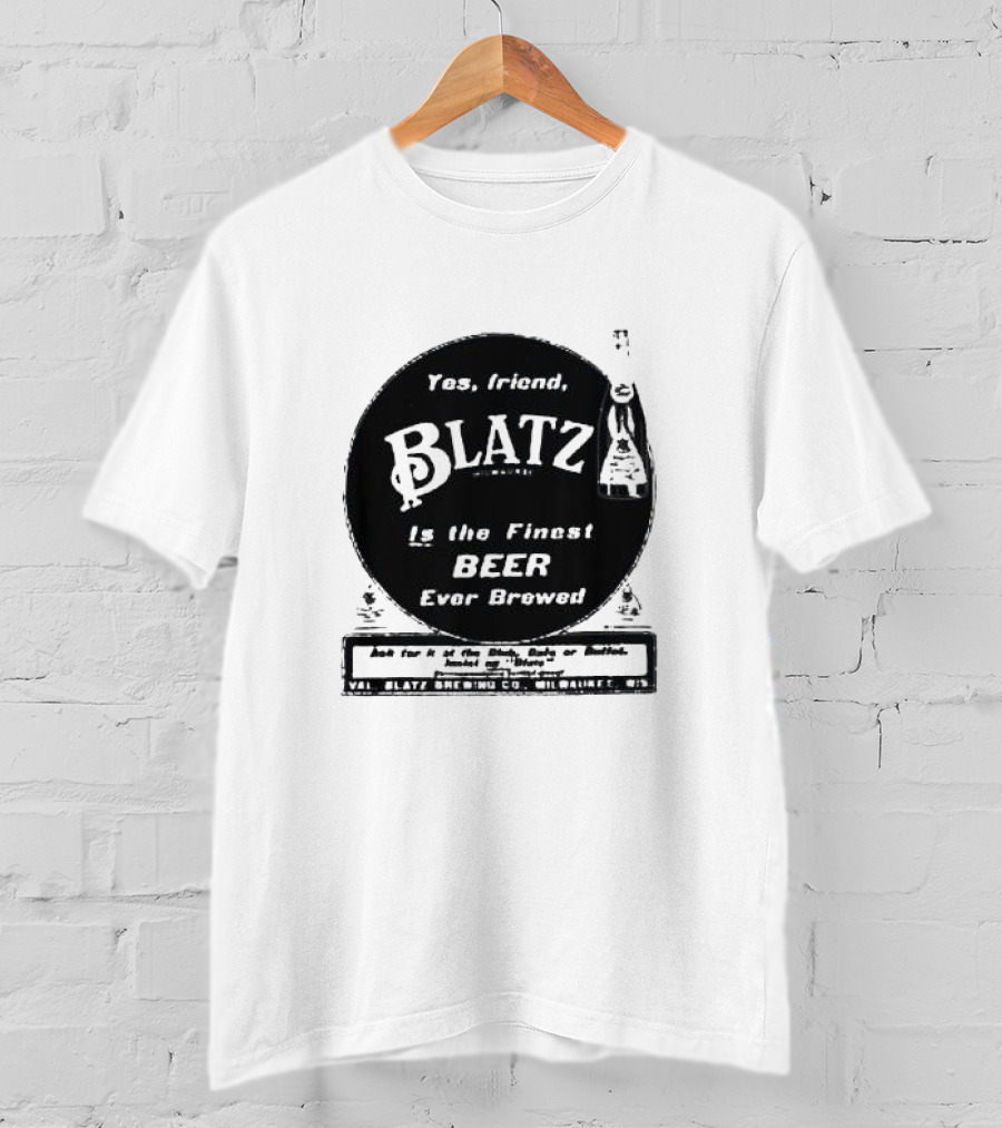 Yes Friend Blatz Milwaukee Is The Finest Beer Ever Brewed Val Blatz Brewing Co T-Shirt