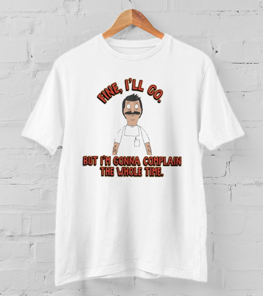 Bob’s Burgers Fine I’ll Go But I’m Gonna Complain The Whole Time Cartoon Character T-Shirt