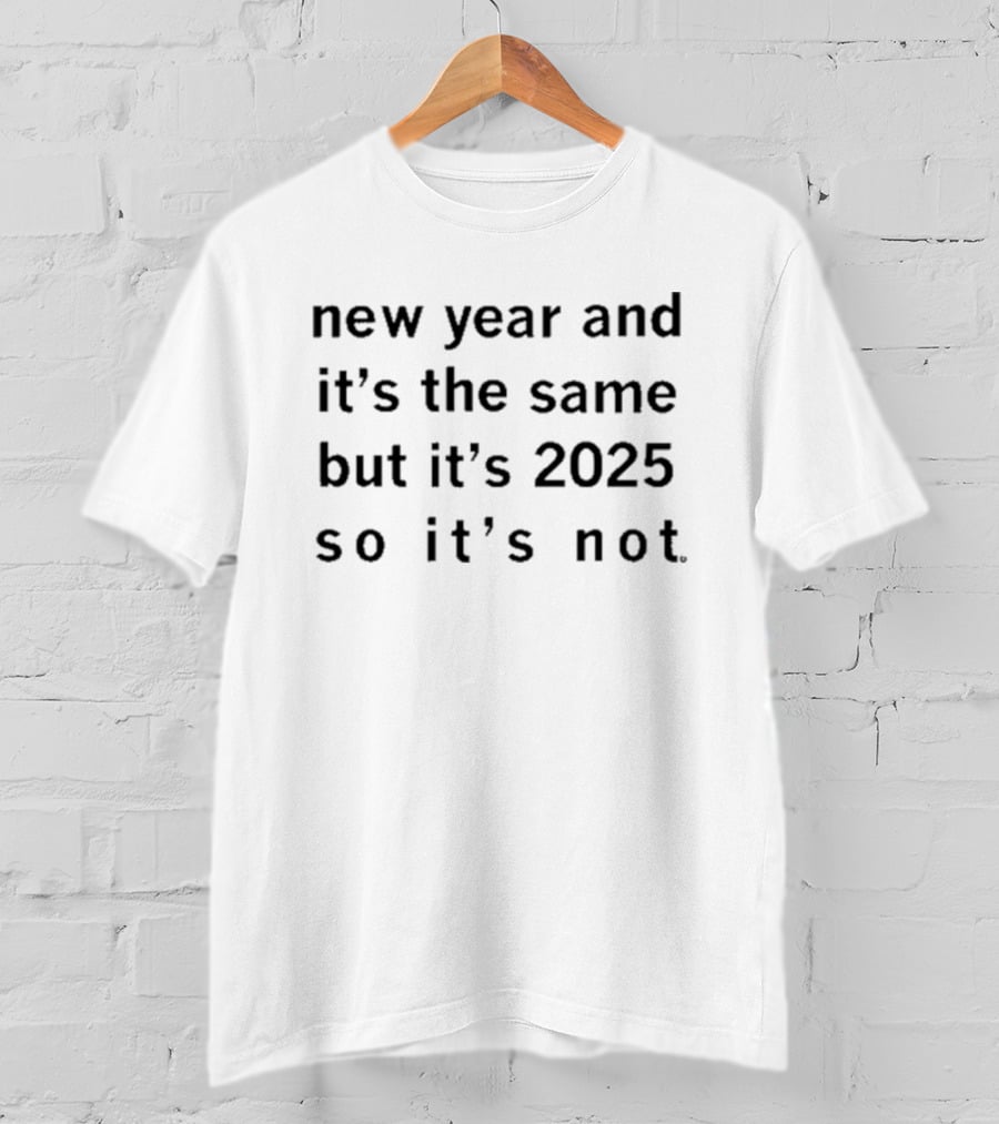 New Year And It's The Same But It's 2025 So It's Not T-Shirt