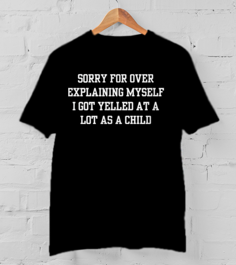 Sorry For Over Explaining Myself I Got Yelled At A Lot As A Child T-Shirt