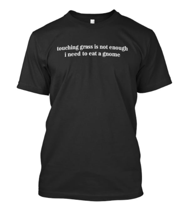 Touching Grass Is Not Enough I Need To Eat A Gnome Funny Statement T-Shirt