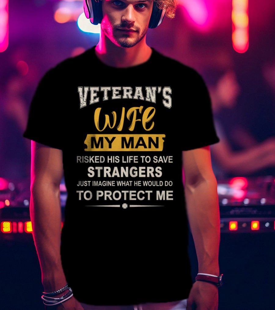 Veteran's Wife My Man Risked His Life To Save Strangers Just Imagine What He Would Do To Protect ME T-Shirt