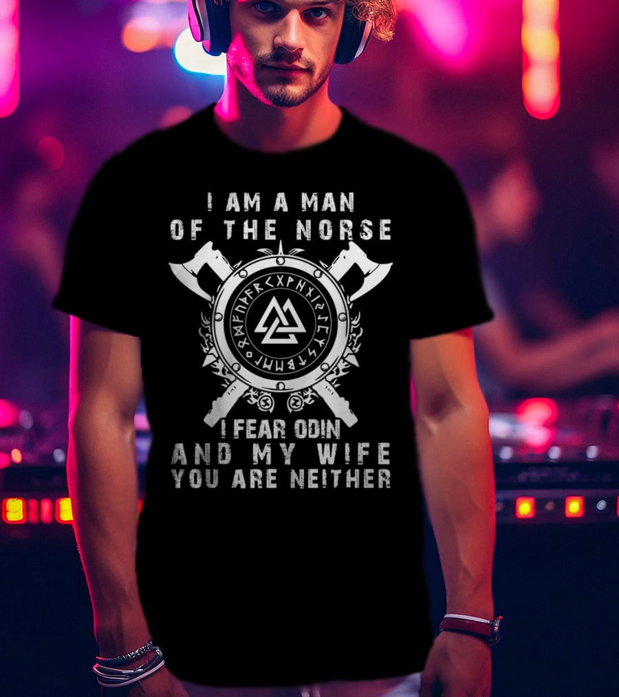 I Am A Man Of The Norse I Fear Odin And My Wife You Are Neither T-Shirt
