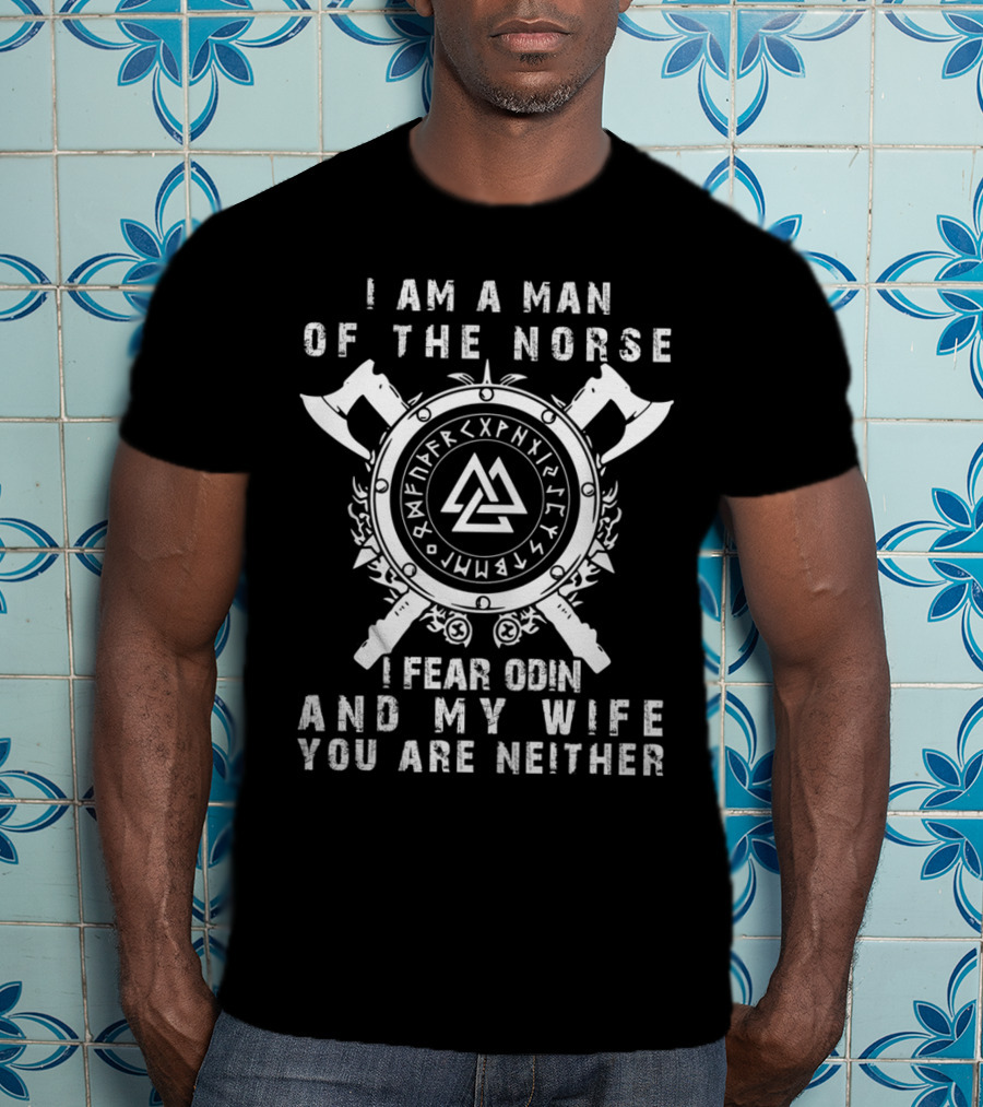 I Am A Man Of The Norse I Fear Odin And My Wife You Are Neither T-Shirt