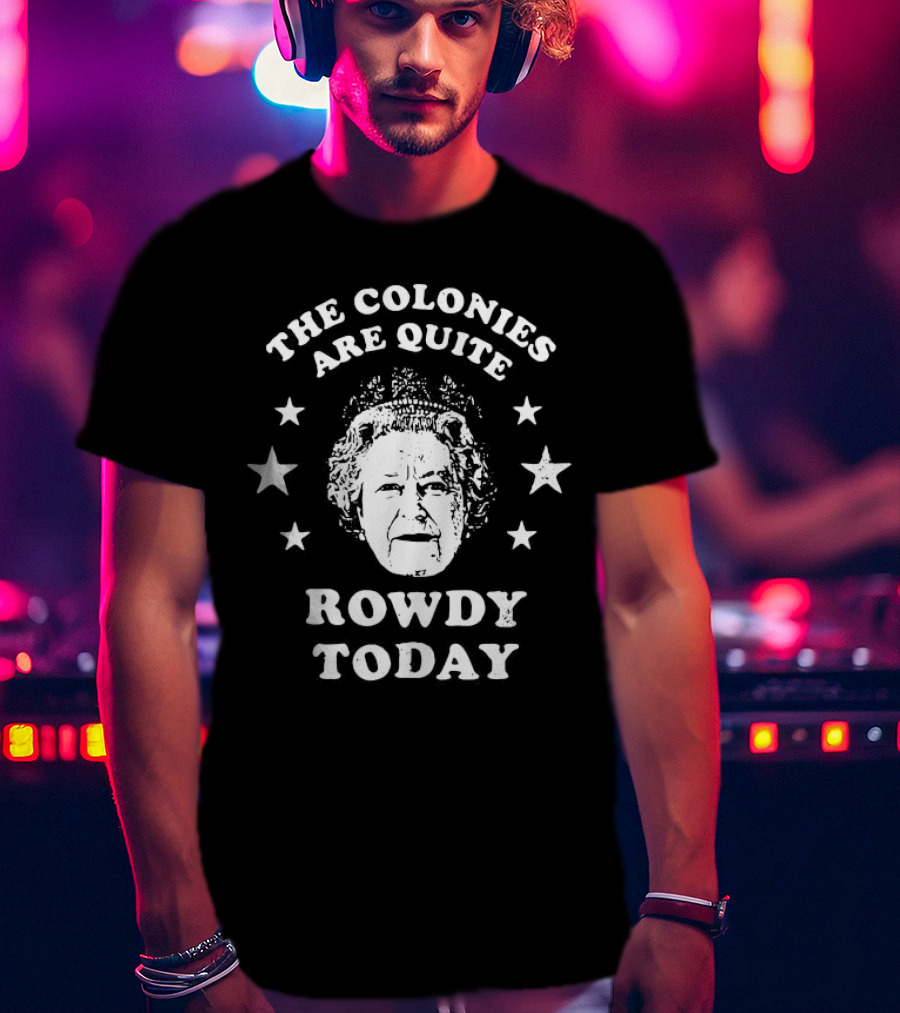 The Colonies Are Quite Rowdy Today Stars And Historical Figure Design T-Shirt