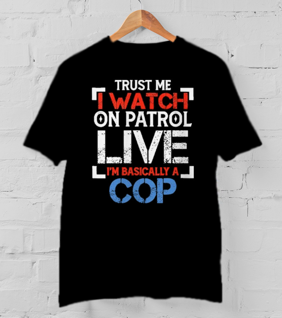Trust Me I On Patrol Live I'm Basically A Cop T-Shirt
