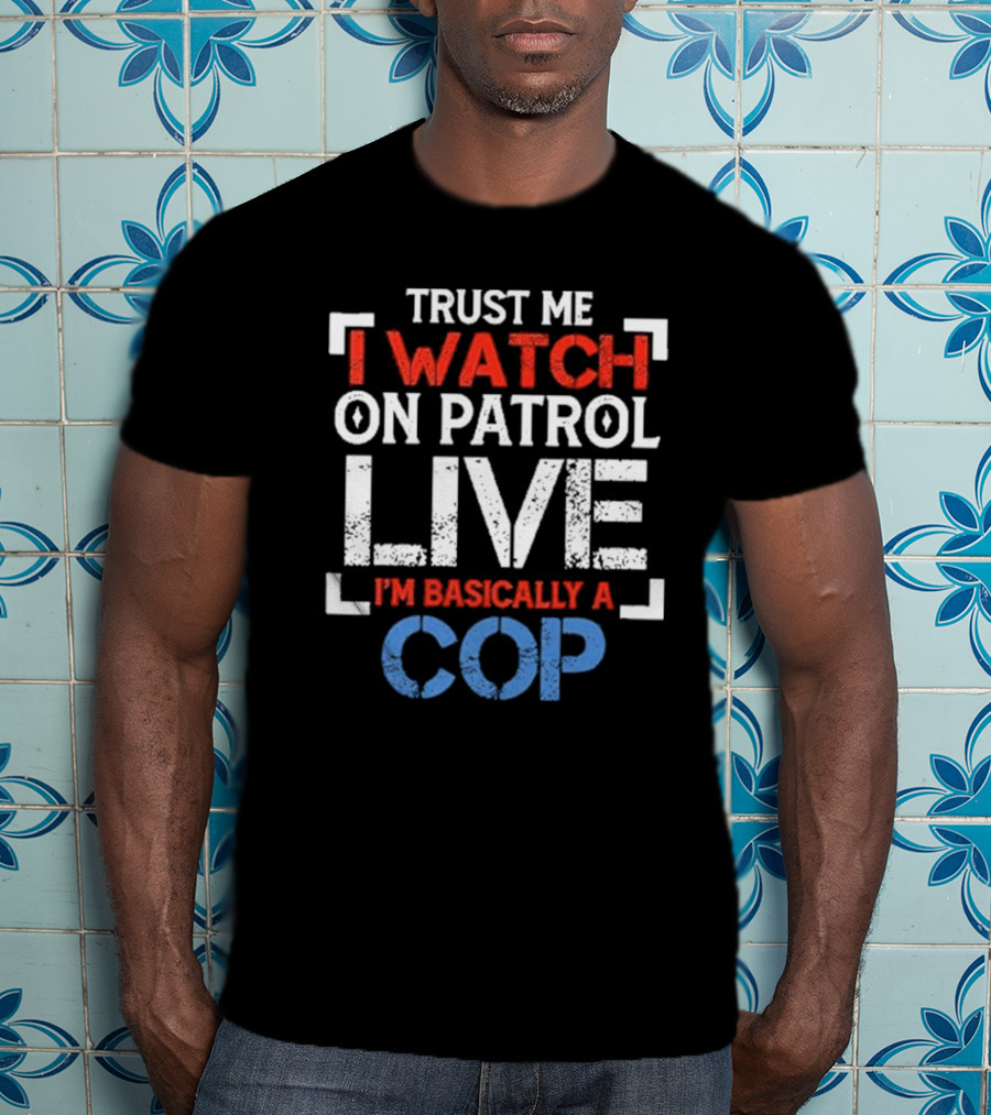 Trust Me I On Patrol Live I'm Basically A Cop T-Shirt