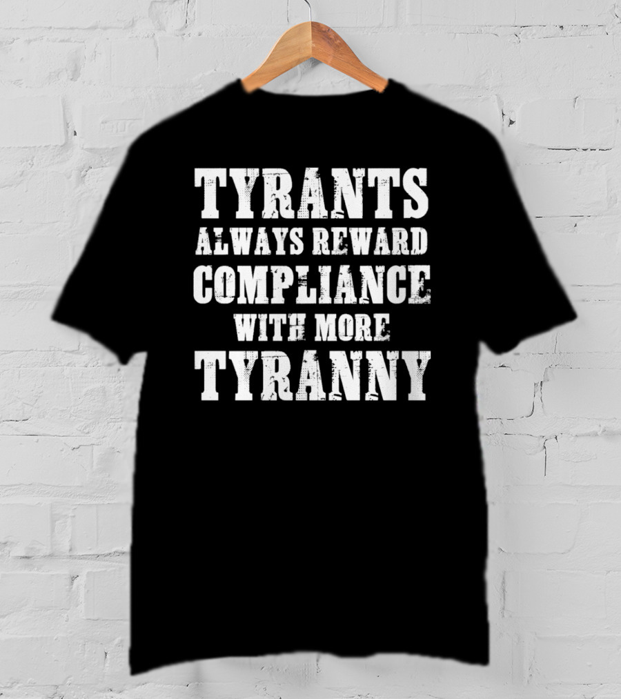 Tyrants Always Reward Compliance With More Tyranny T-Shirt