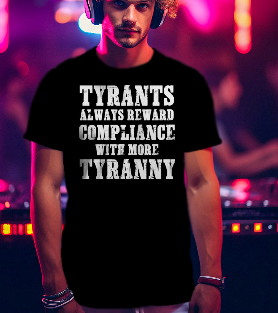 Tyrants Always Reward Compliance With More Tyranny T-Shirt