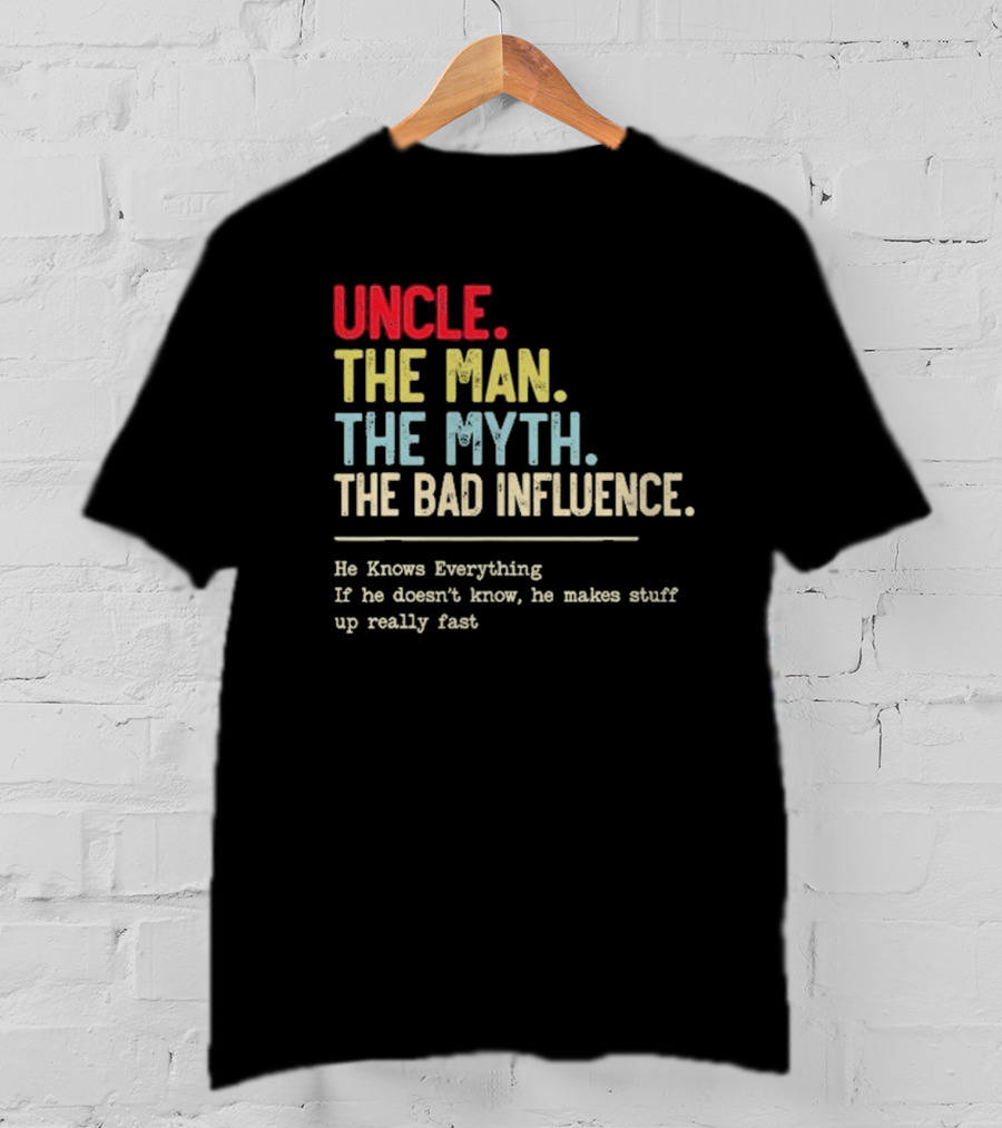Uncle The Man The Myth The Bad Influence He Knows Everything If He Doesn't Know He Makes Stuff Up Really Fast T-Shirt