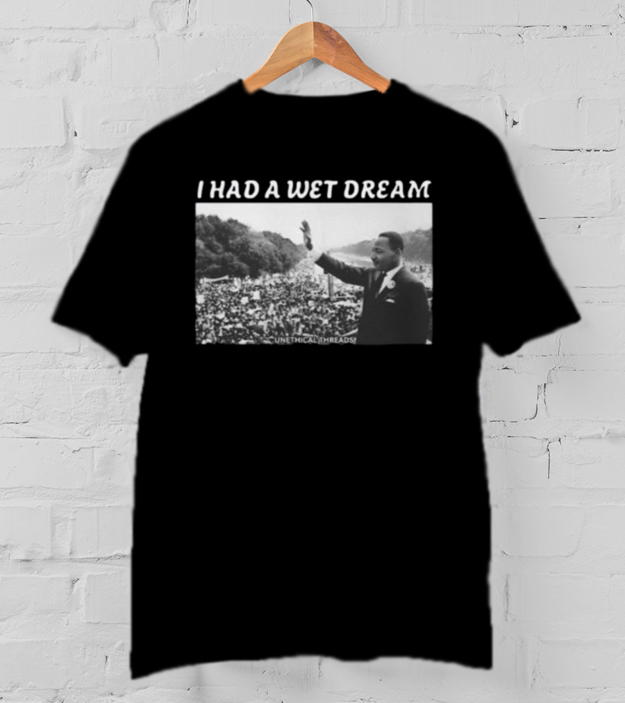 Unethical Threads I Had A Wet Dream MLK Jr Marching Photo T-Shirt