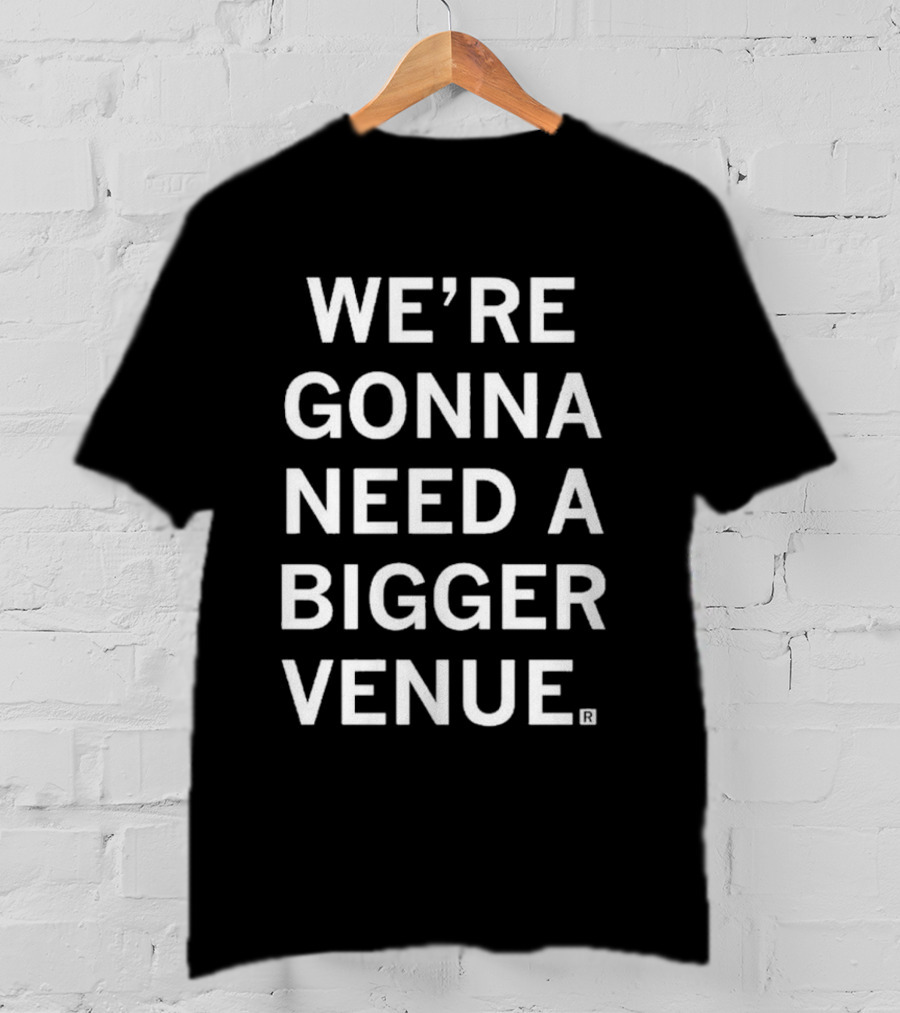 We're Gonna Need A Bigger Venue T-Shirt