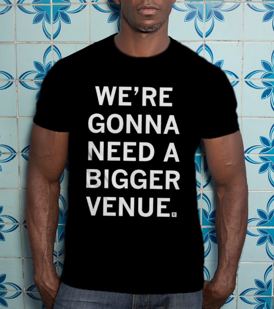 We're Gonna Need A Bigger Venue T-Shirt