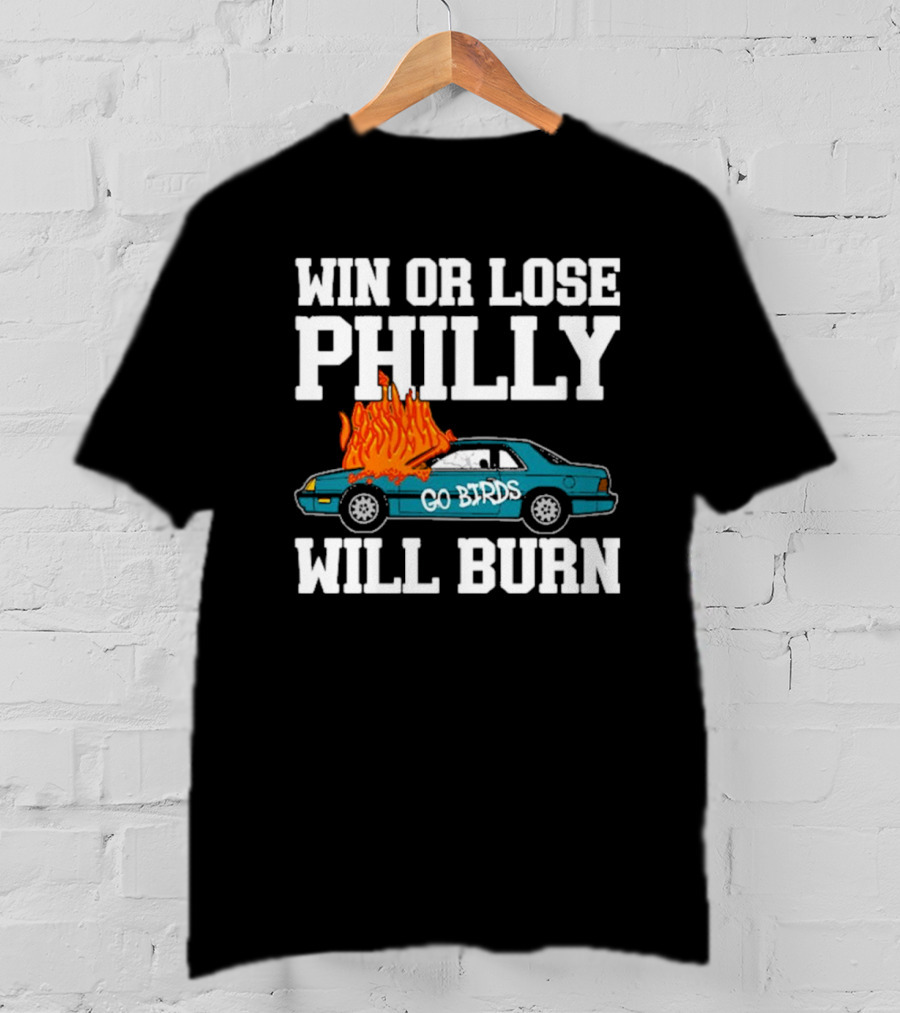 Win Or Lose Philly Will Burn Go Birds Philadelphia Eagles NFL Car Fire T-Shirt