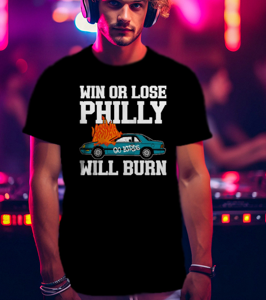 Win Or Lose Philly Will Burn Go Birds Philadelphia Eagles NFL Car Fire T-Shirt
