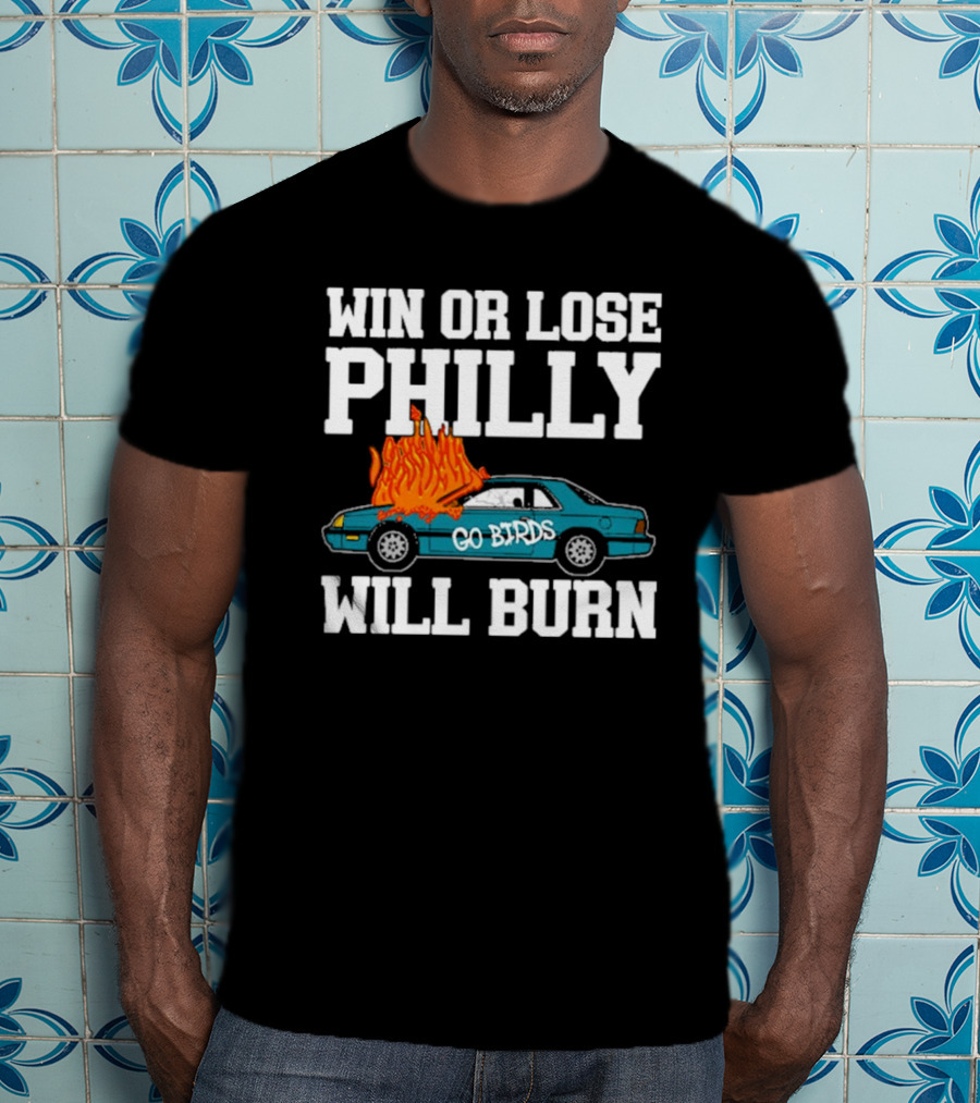 Win Or Lose Philly Will Burn Go Birds Philadelphia Eagles NFL Car Fire T-Shirt