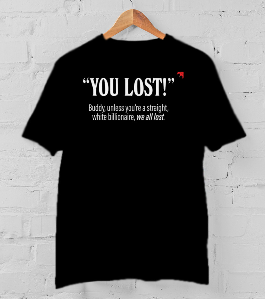 "You Lost Buddy Unless You’re A Straight White Billionaire We All Lost" T-Shirt