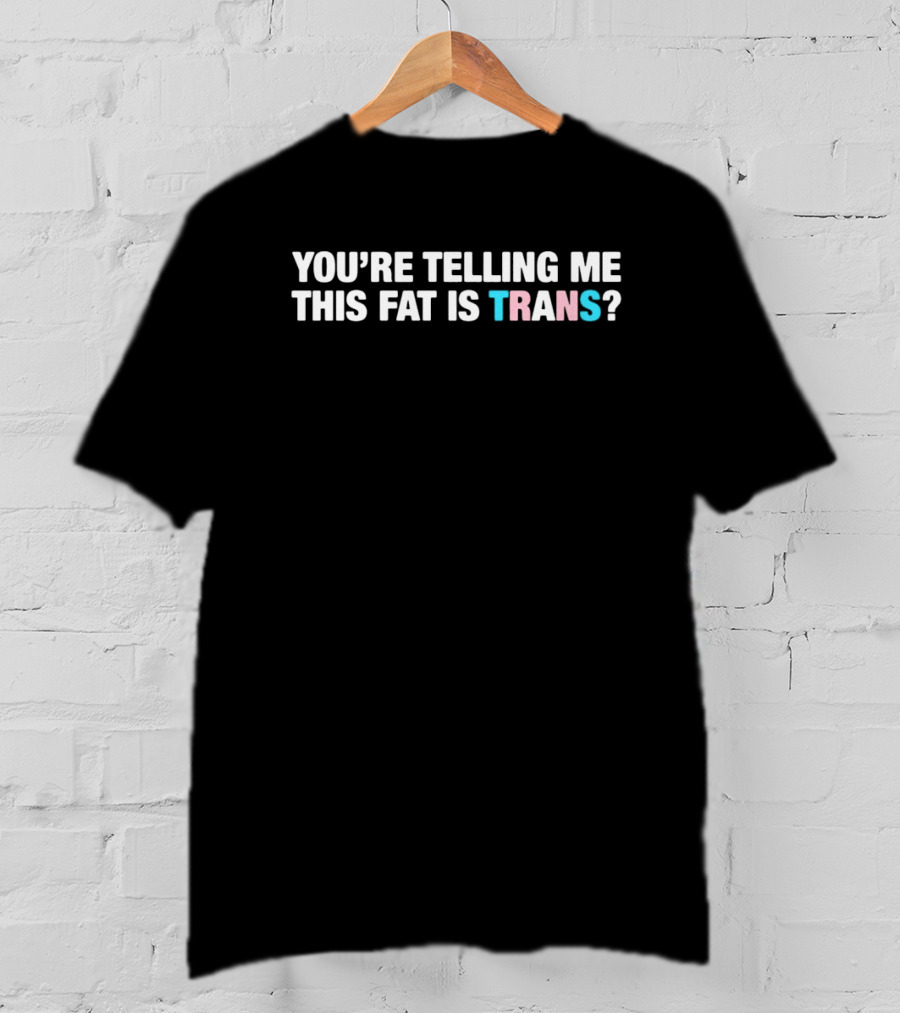 YOU’RE TELLING ME THIS FAT IS TRANS? T-Shirt