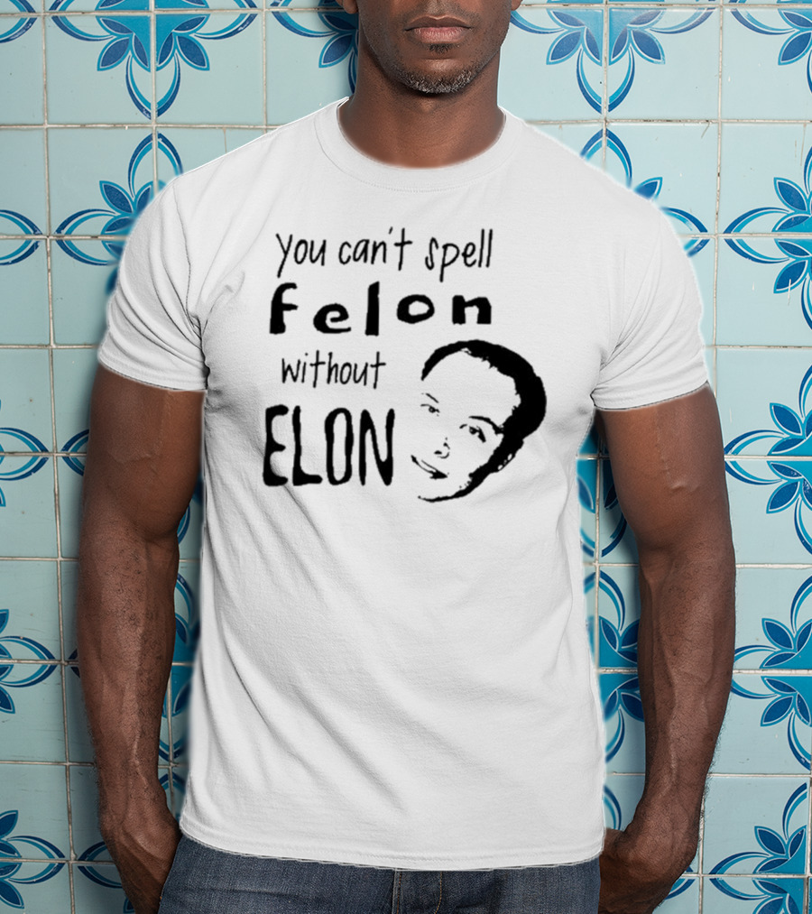 You Can't Spell Felon Without Elon Anti Elon Musk T-Shirt
