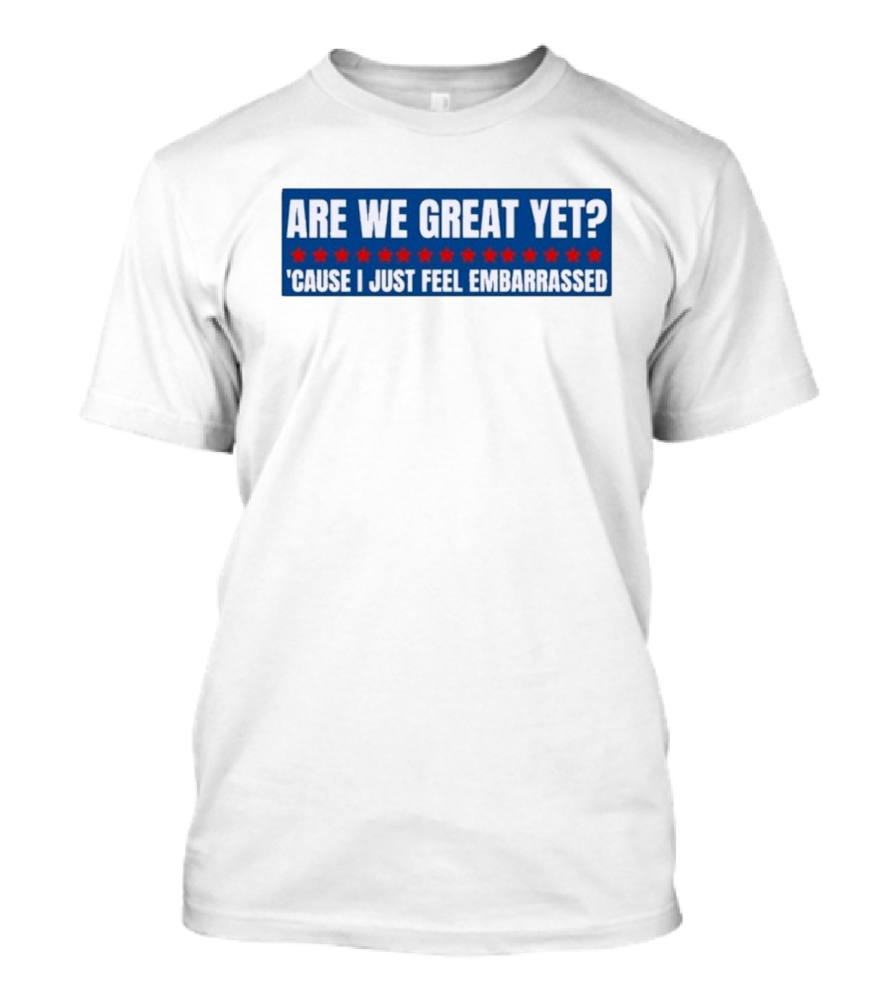 ARE WE GREAT YET CAUSE I JUST FEEL EMBARRASSED T-Shirt