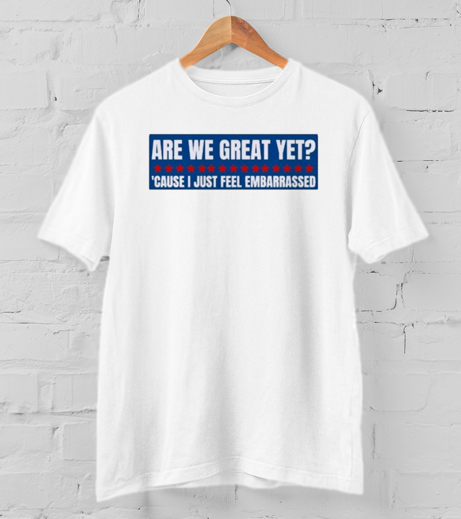 ARE WE GREAT YET CAUSE I JUST FEEL EMBARRASSED T-Shirt