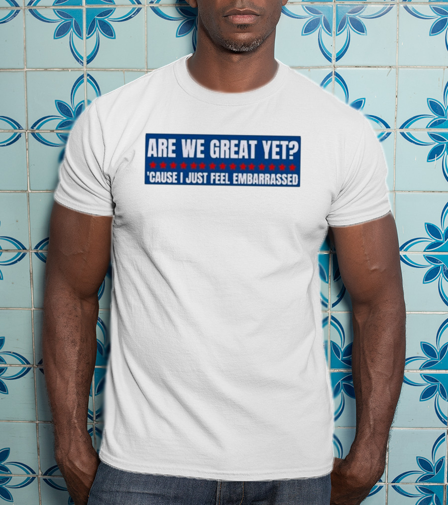 ARE WE GREAT YET CAUSE I JUST FEEL EMBARRASSED T-Shirt