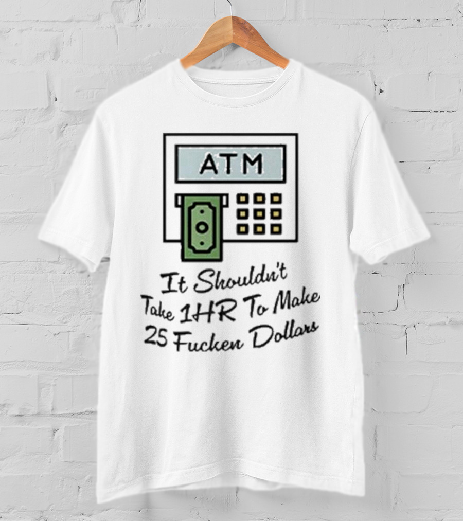 ATM It Shouldn’t Take 1hr To Make 25 Dollars T-Shirt