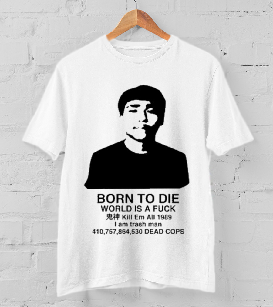 Born To Die World Is A Fuck Kill Em All 1989 I Am Trash Man Dead Cops Who Will Pray For Us T-Shirt