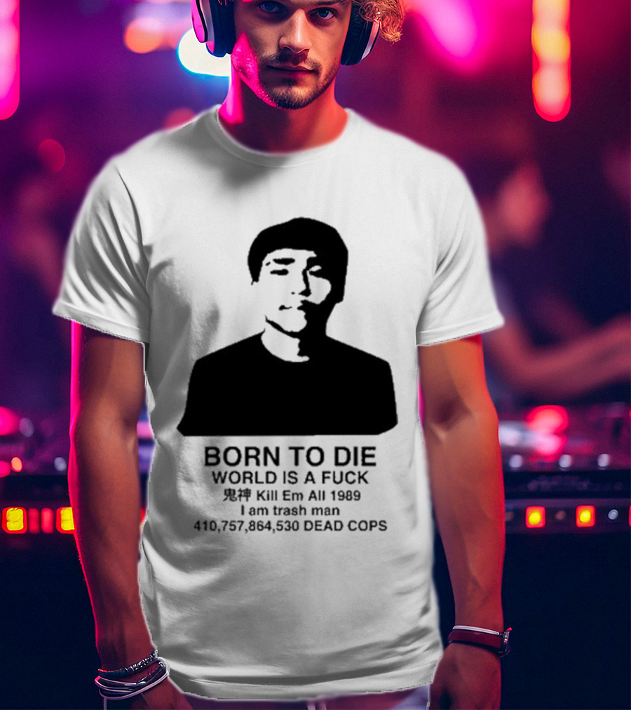 Born To Die World Is A Fuck Kill Em All 1989 I Am Trash Man Dead Cops Who Will Pray For Us T-Shirt