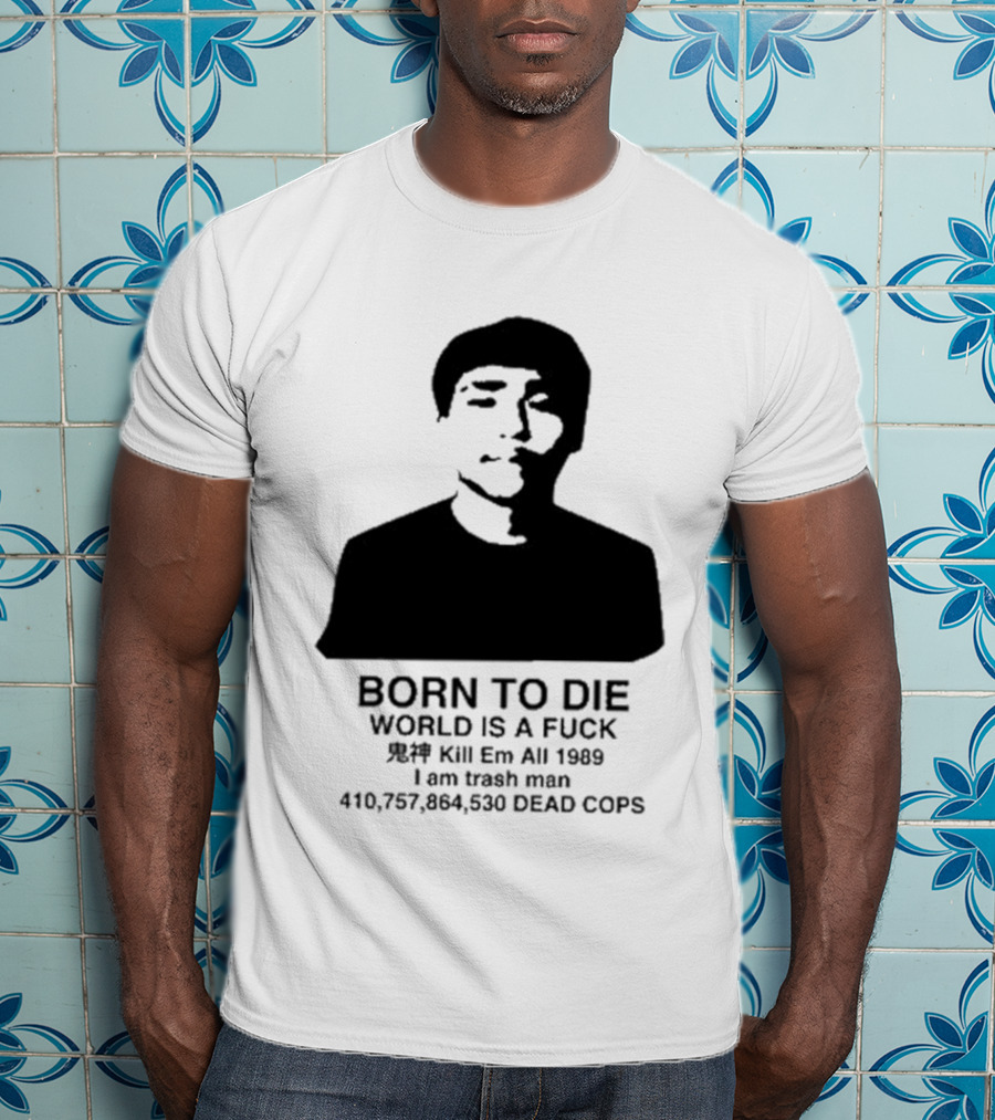 Born To Die World Is A Fuck Kill Em All 1989 I Am Trash Man Dead Cops Who Will Pray For Us T-Shirt