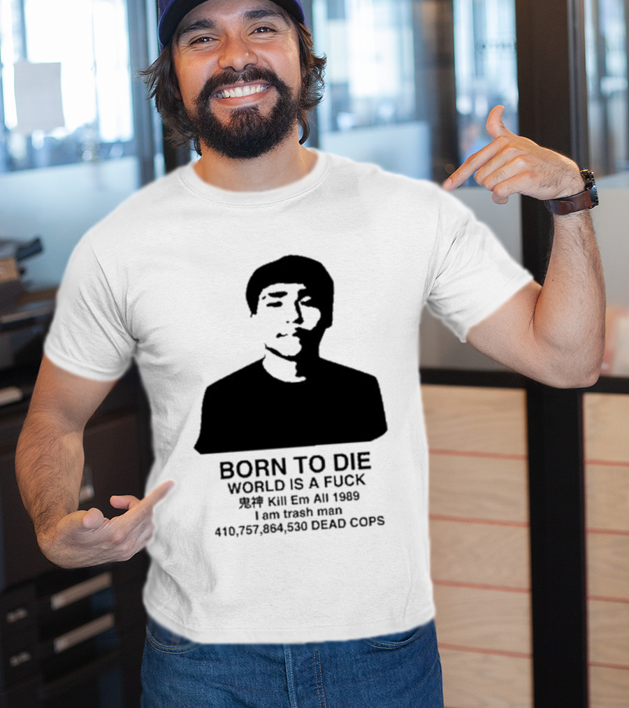 Born To Die World Is A Fuck Kill Em All 1989 I Am Trash Man Dead Cops Who Will Pray For Us T-Shirt