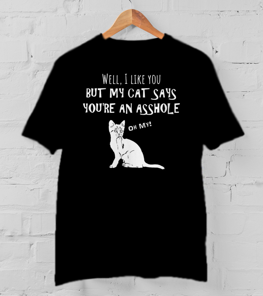 Well I Like You But My Cat Says You're An Asshole Oh My T-Shirt