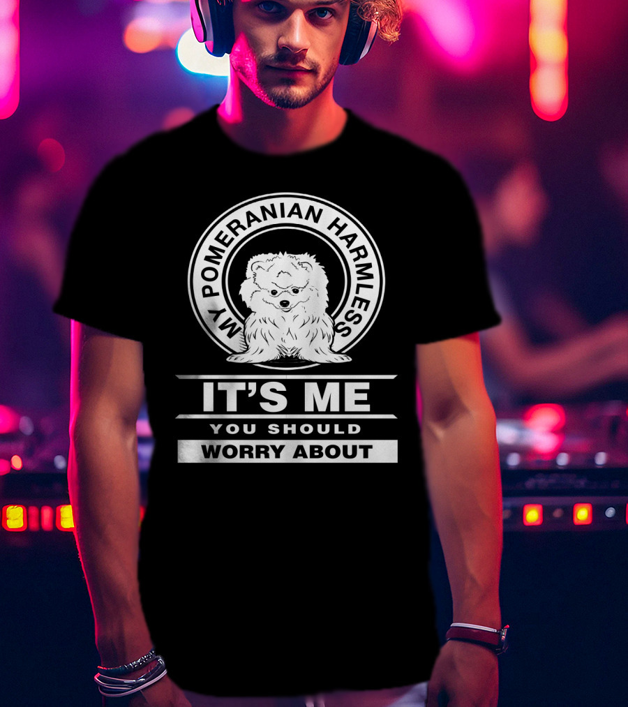 My Pomeranian Harmless It's Me You Should Worry About T-Shirt
