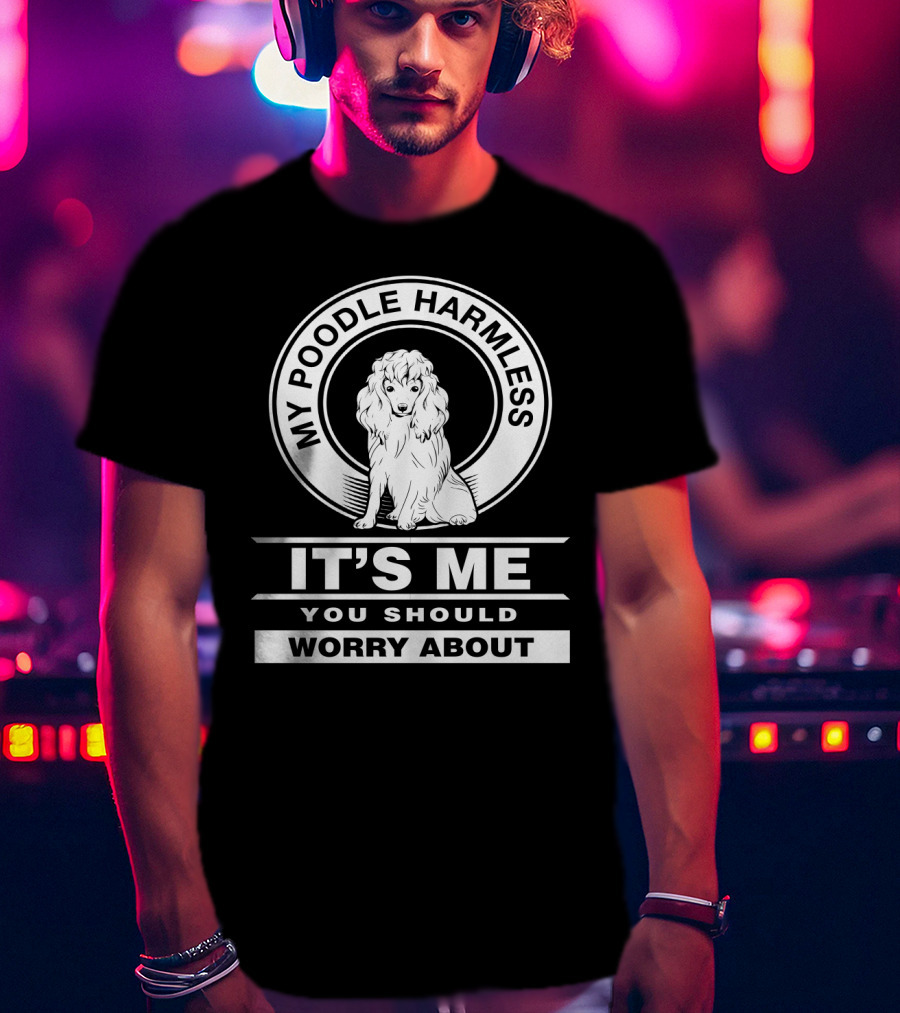 My Poodle Harmless It's Me You Should Worry About T-Shirt