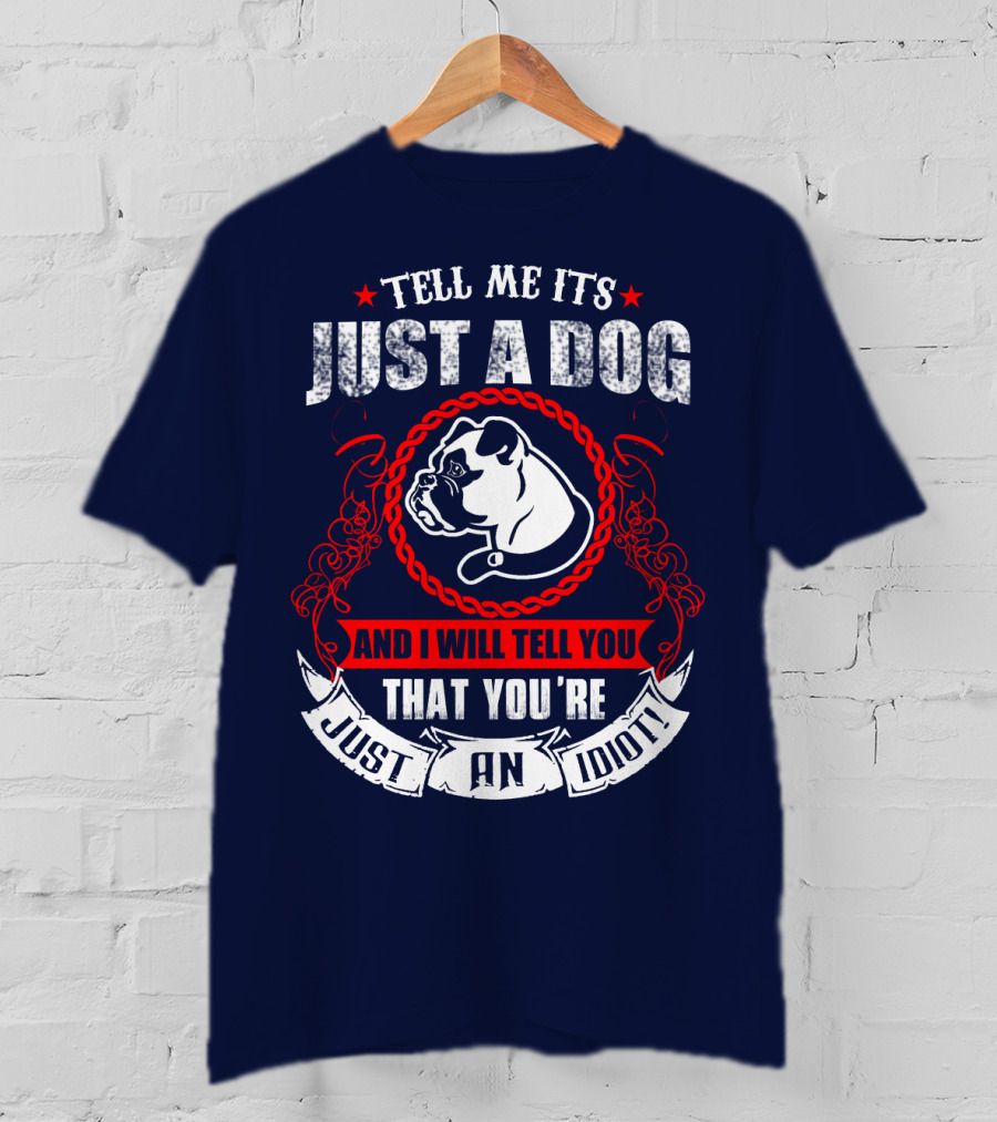 Tell Me It's Just A Dog And I Will Tell You That You're Just An Idiot Bulldog T-Shirt