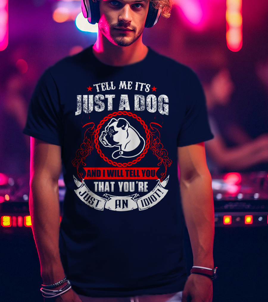 Tell Me It's Just A Dog And I Will Tell You That You're Just An Idiot Bulldog T-Shirt