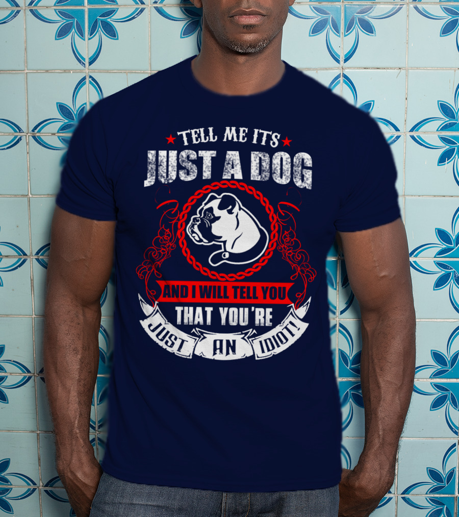 Tell Me It's Just A Dog And I Will Tell You That You're Just An Idiot Bulldog T-Shirt