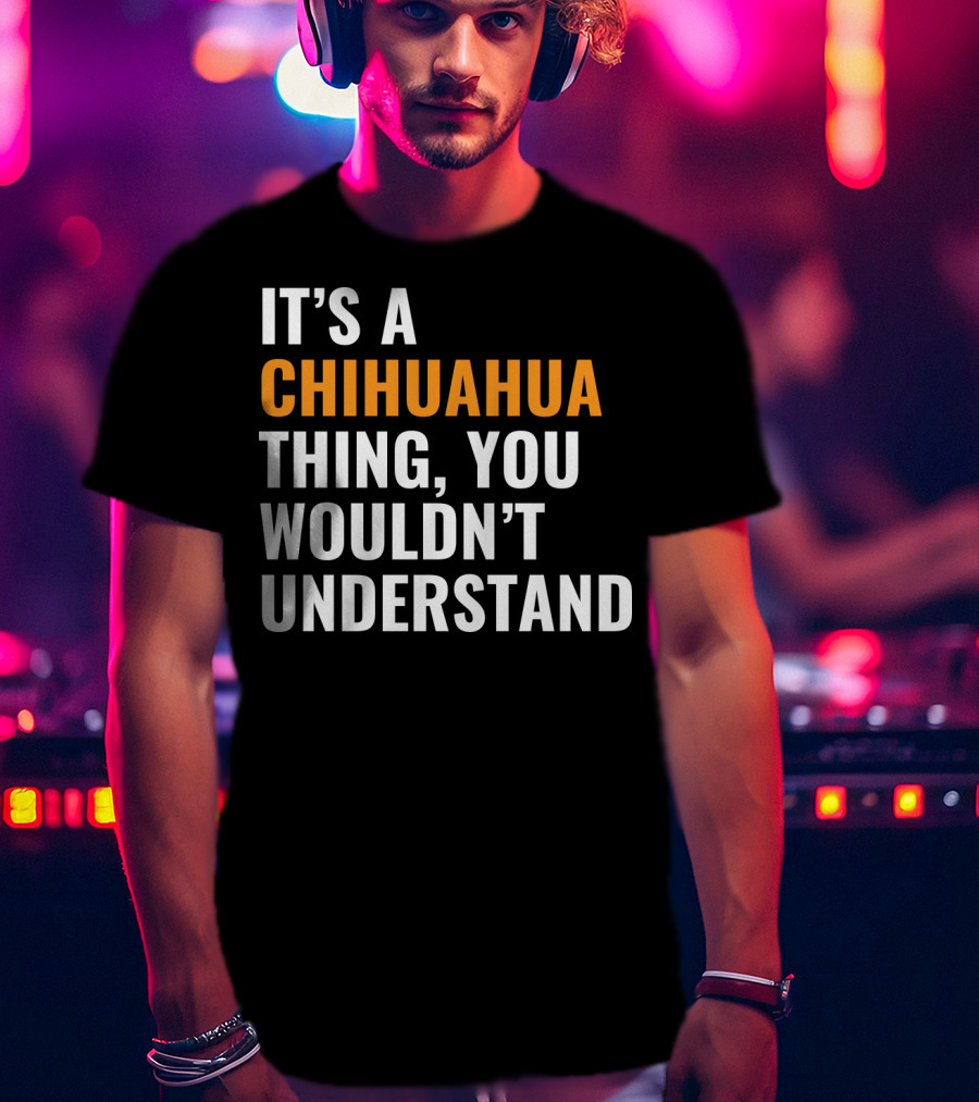 It's A Chihuahua Thing, You Wouldn't Understand T-Shirt