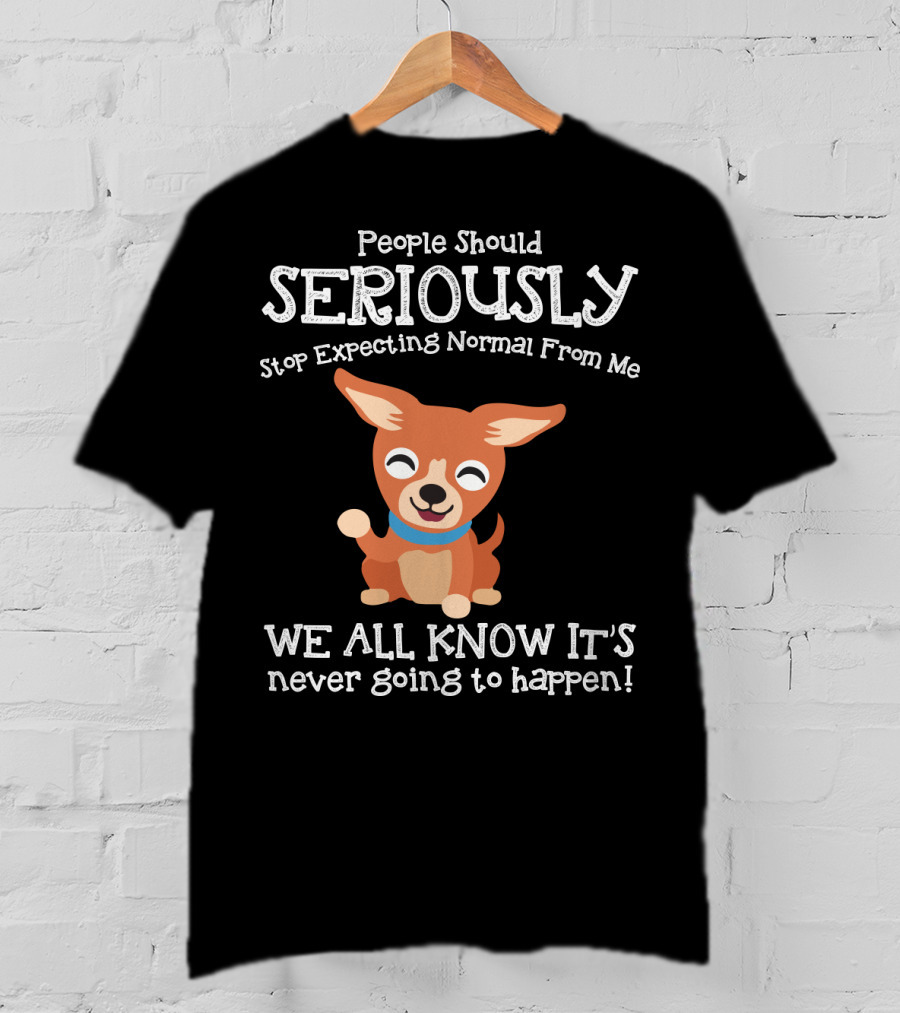 People Should Seriously Stop Expecting Normal From Me Chihuahua We All Know It's Never Going To Happen T-Shirt