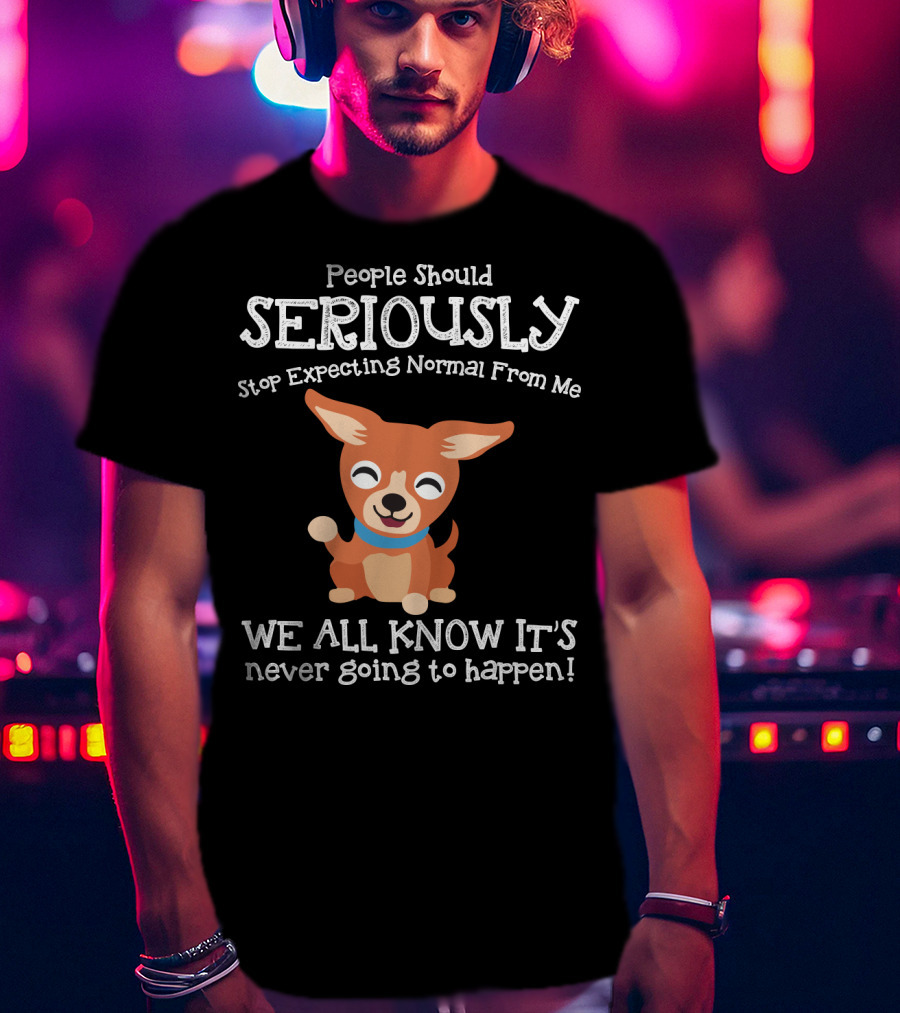 People Should Seriously Stop Expecting Normal From Me Chihuahua We All Know It's Never Going To Happen T-Shirt