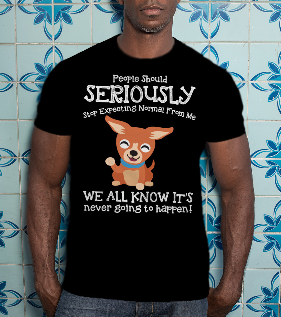 People Should Seriously Stop Expecting Normal From Me Chihuahua We All Know It's Never Going To Happen T-Shirt