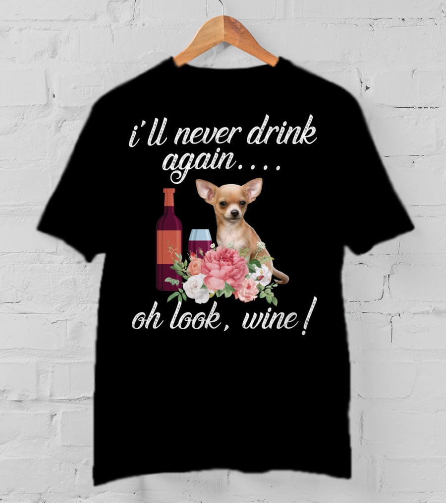 I'll Never Drink Again Oh Look Wine Chihuahua With Floral T-Shirt