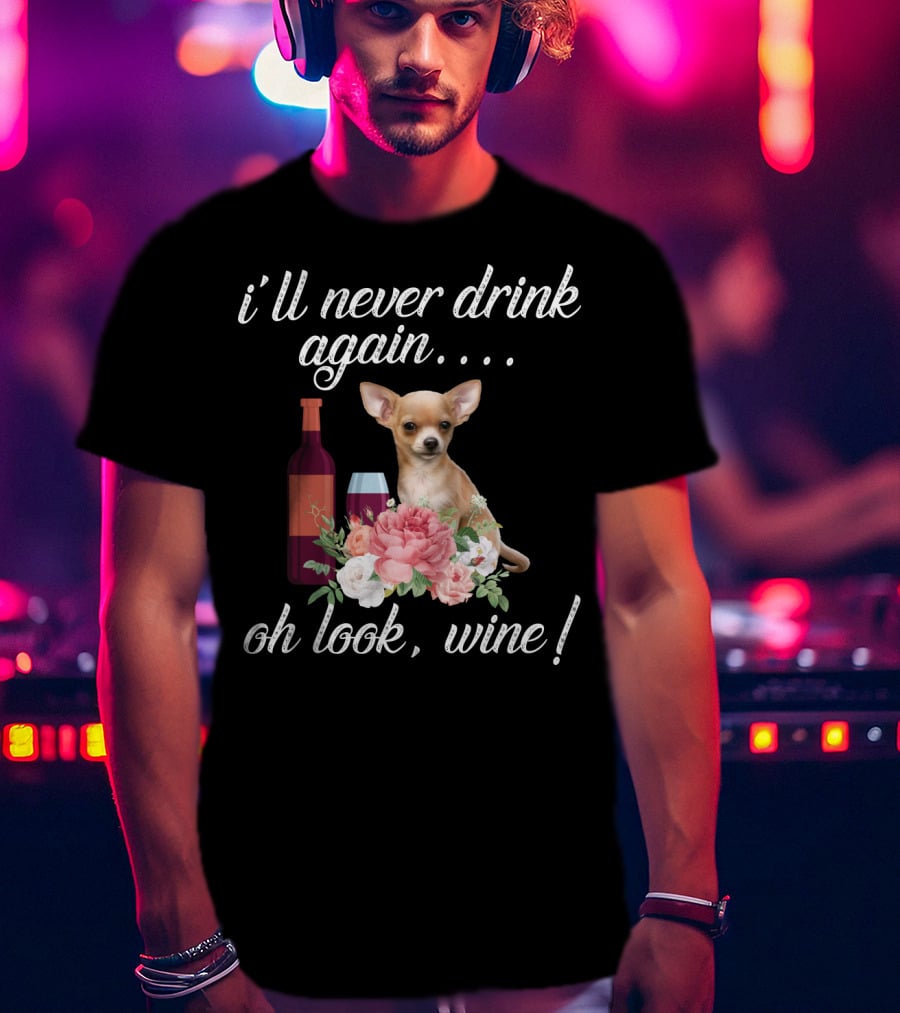 I'll Never Drink Again Oh Look Wine Chihuahua With Floral T-Shirt