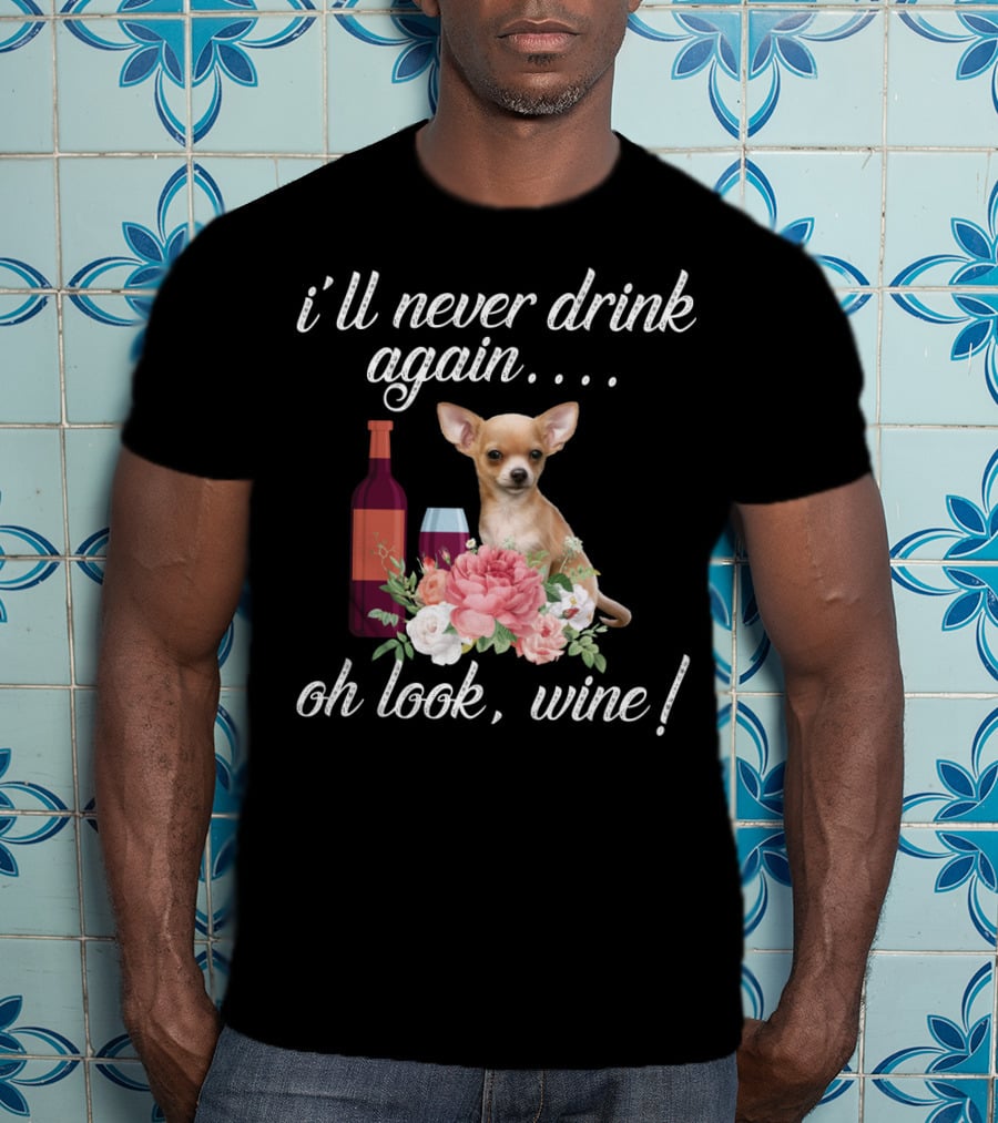 I'll Never Drink Again Oh Look Wine Chihuahua With Floral T-Shirt