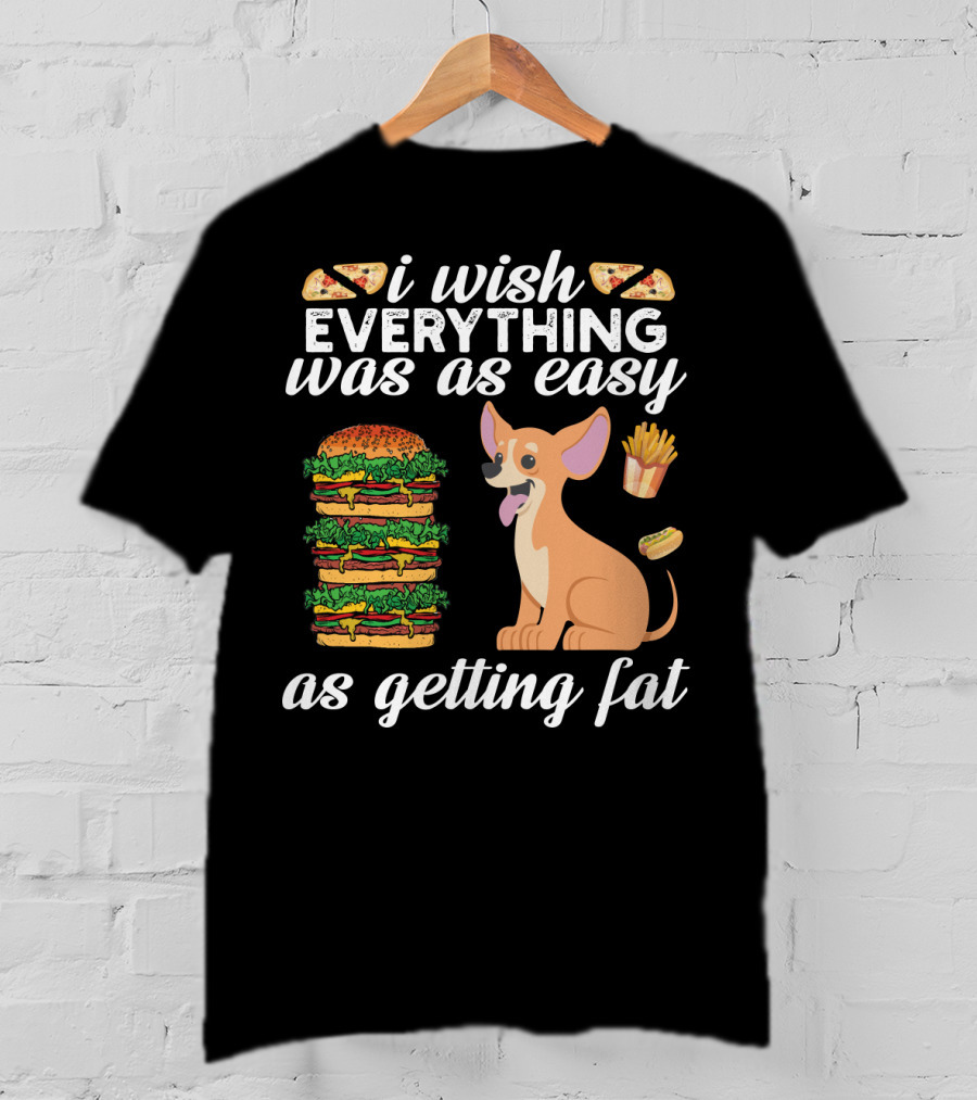I Wish Everything Was As Easy As Getting Fat Chihuahua Pizza Burger Fries Hotdog T-Shirt